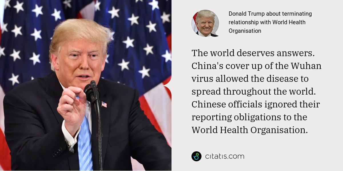 Donald Trump: The world deserves answers. China's cover up of the Wuhan virus allowed the disease to spread throughout the world. Chinese officials ignored their reporting obligations to the World Health Organisation.