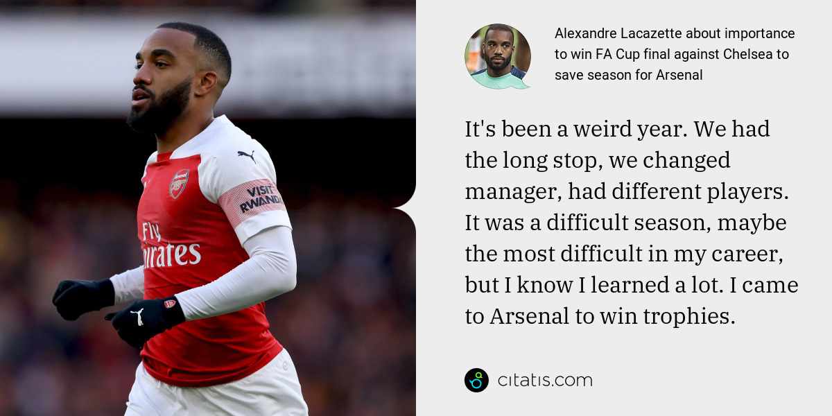 Alexandre Lacazette: It's been a weird year. We had the long stop, we changed manager, had different players. It was a difficult season, maybe the most difficult in my career, but I know I learned a lot. I came to Arsenal to win trophies.