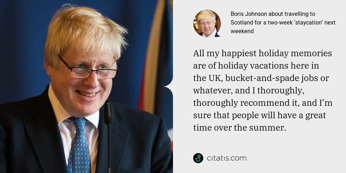 Boris Johnson: All my happiest holiday memories are of holiday vacations here in the UK, bucket-and-spade jobs or whatever, and I thoroughly, thoroughly recommend it, and I’m sure that people will have a great time over the summer.