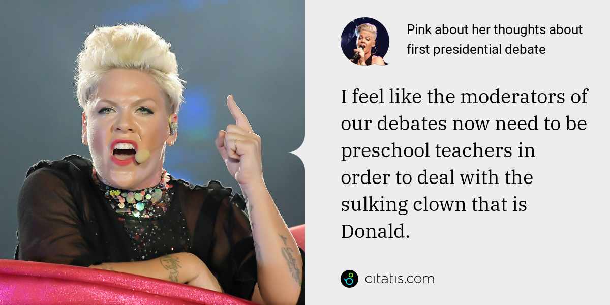 Pink: I feel like the moderators of our debates now need to be preschool teachers in order to deal with the sulking clown that is Donald.