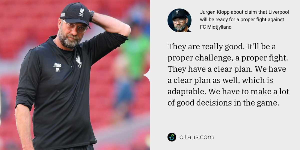 Jurgen Klopp: They are really good. It'll be a proper challenge, a proper fight. They have a clear plan. We have a clear plan as well, which is adaptable. We have to make a lot of good decisions in the game.