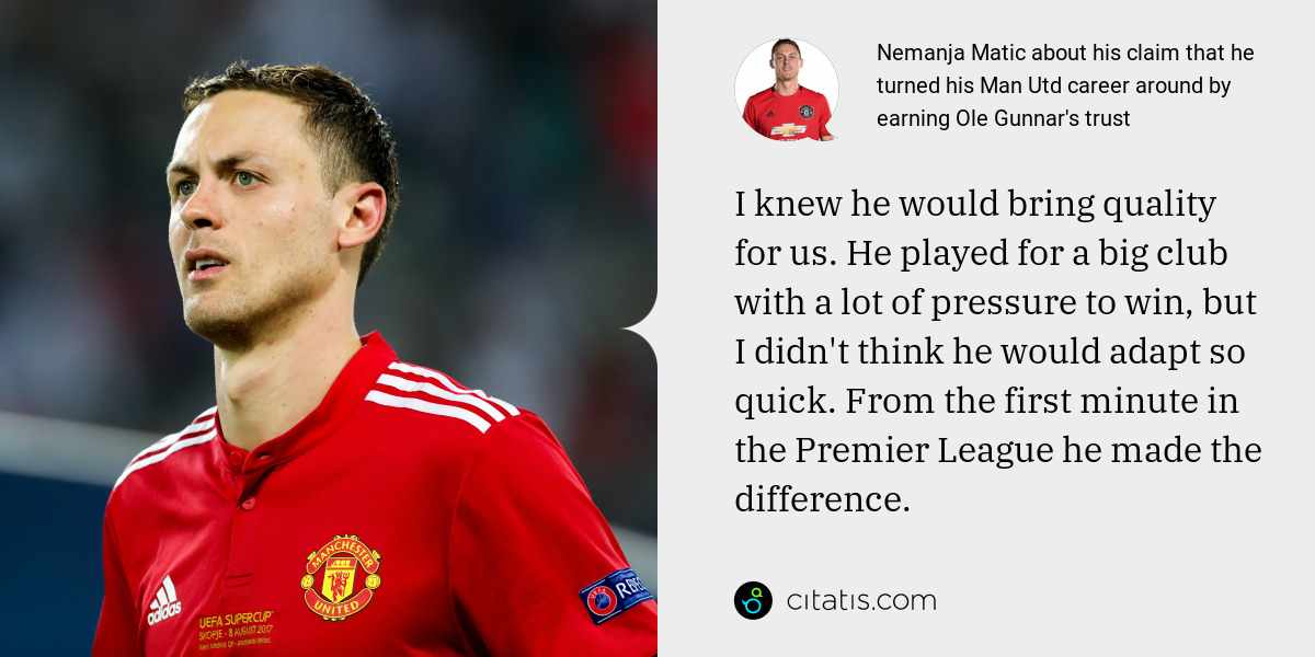 Nemanja Matic: I knew he would bring quality for us. He played for a big club with a lot of pressure to win, but I didn't think he would adapt so quick. From the first minute in the Premier League he made the difference.