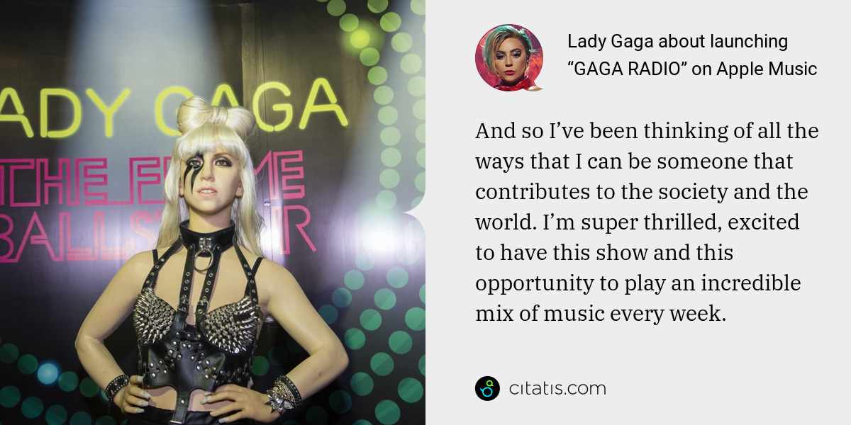 Lady Gaga: And so I’ve been thinking of all the ways that I can be someone that contributes to the society and the world. I’m super thrilled, excited to have this show and this opportunity to play an incredible mix of music every week.