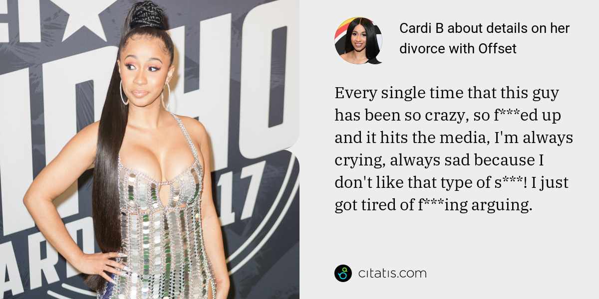 Cardi B: Every single time that this guy has been so crazy, so f***ed up and it hits the media, I'm always crying, always sad because I don't like that type of s***! I just got tired of f***ing arguing.