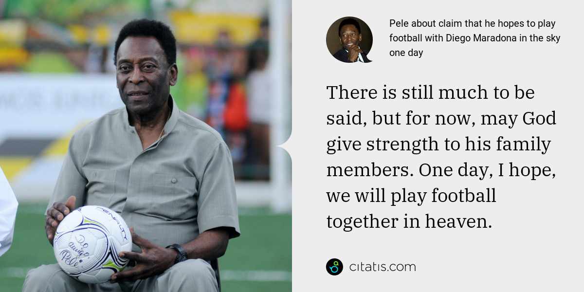 Pele: There is still much to be said, but for now, may God give strength to his family members. One day, I hope, we will play football together in heaven.