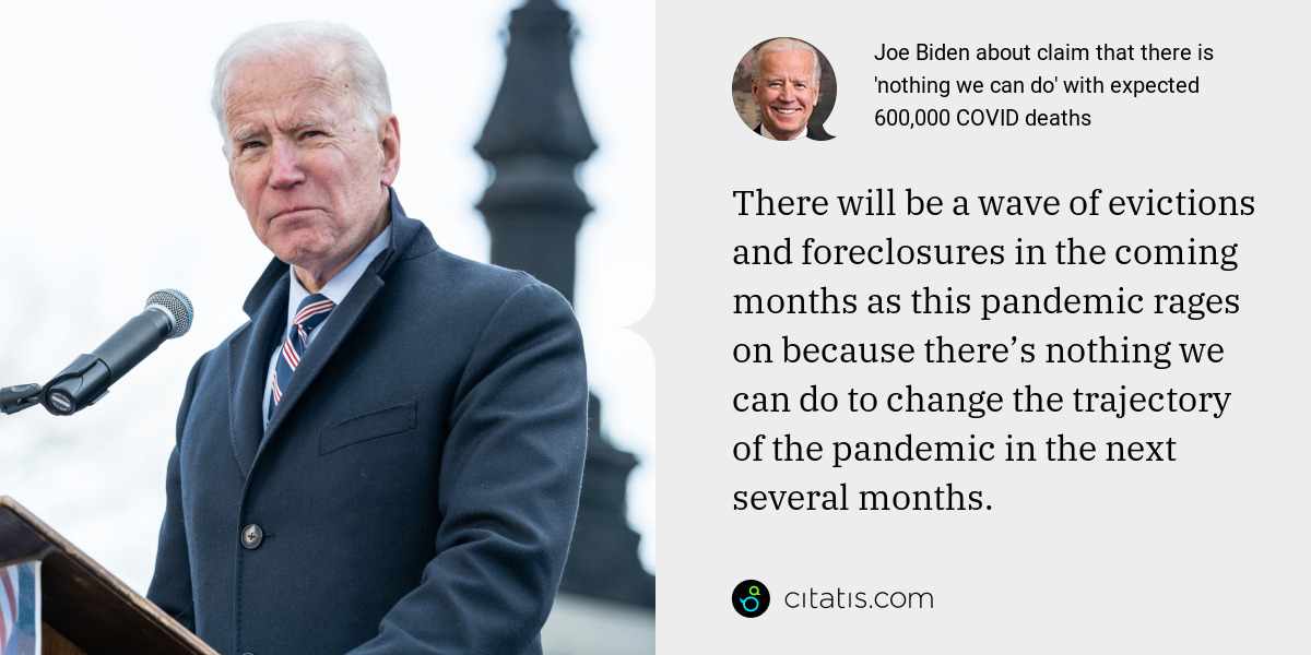 Joe Biden: There will be a wave of evictions and foreclosures in the coming months as this pandemic rages on because there’s nothing we can do to change the trajectory of the pandemic in the next several months.