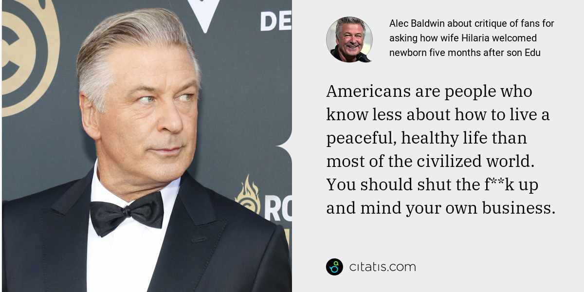 Alec Baldwin: Americans are people who know less about how to live a peaceful, healthy life than most of the civilized world. You should shut the f**k up and mind your own business.