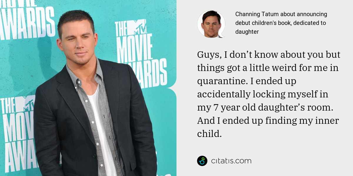 Channing Tatum: Guys, I don’t know about you but things got a little weird for me in quarantine. I ended up accidentally locking myself in my 7 year old daughter’s room. And I ended up finding my inner child.