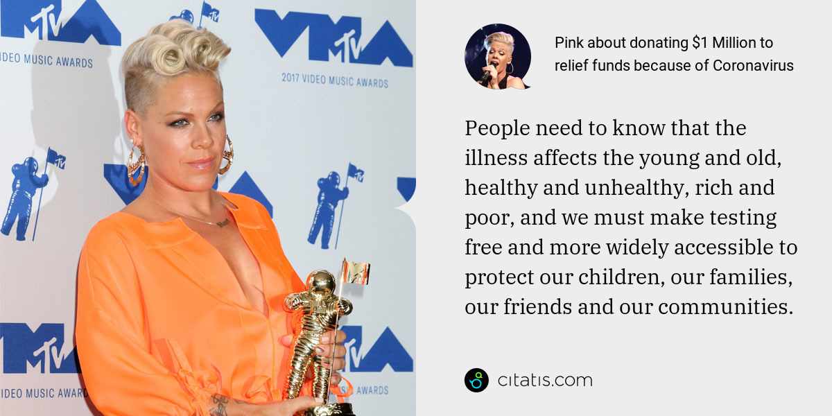 Pink: People need to know that the illness affects the young and old, healthy and unhealthy, rich and poor, and we must make testing free and more widely accessible to protect our children, our families, our friends and our communities.