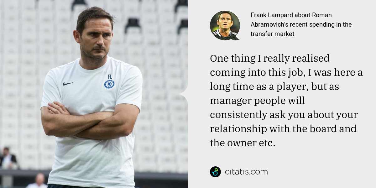 Frank Lampard: One thing I really realised coming into this job, I was here a long time as a player, but as manager people will consistently ask you about your relationship with the board and the owner etc.