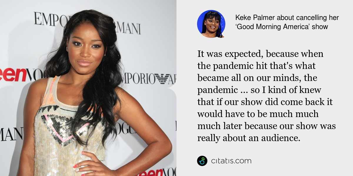 Keke Palmer: It was expected, because when the pandemic hit that's what became all on our minds, the pandemic ... so I kind of knew that if our show did come back it would have to be much much much later because our show was really about an audience.
