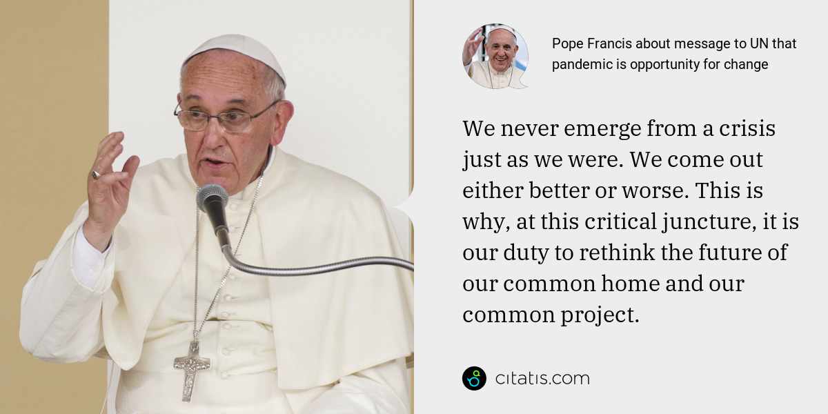 Pope Francis: We never emerge from a crisis just as we were. We come out either better or worse. This is why, at this critical juncture, it is our duty to rethink the future of our common home and our common project.