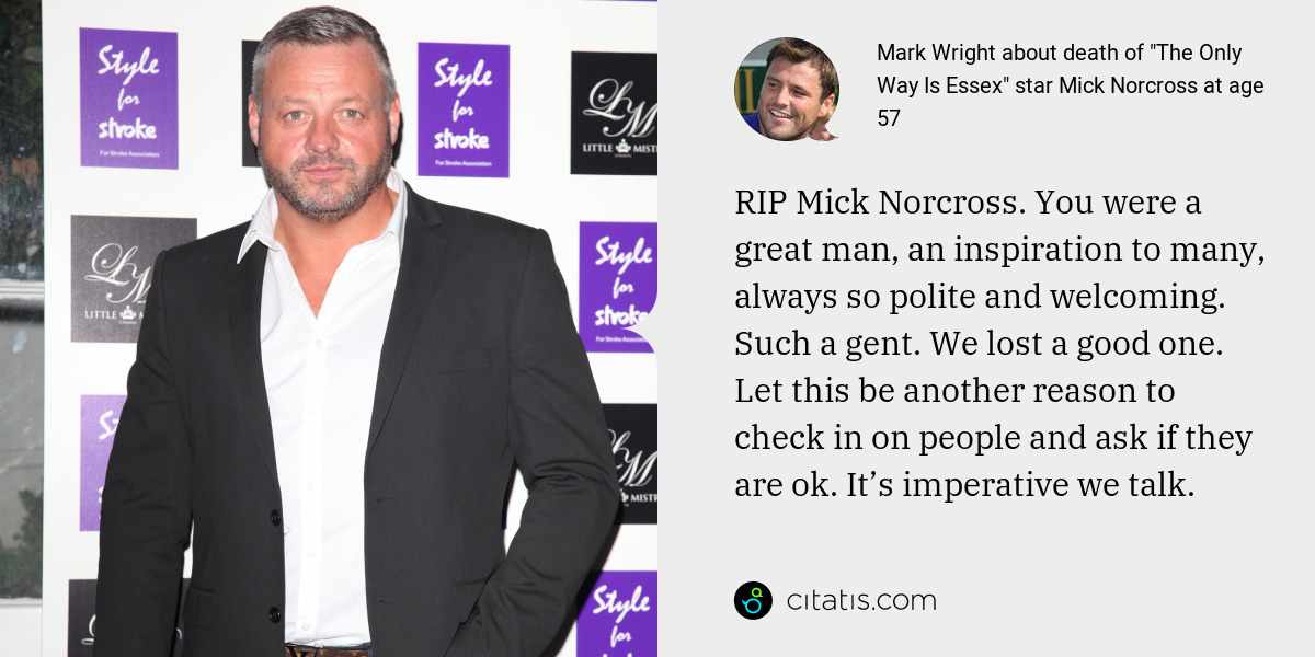 Mark Wright: RIP Mick Norcross. You were a great man, an inspiration to many, always so polite and welcoming. Such a gent. We lost a good one. Let this be another reason to check in on people and ask if they are ok. It’s imperative we talk.