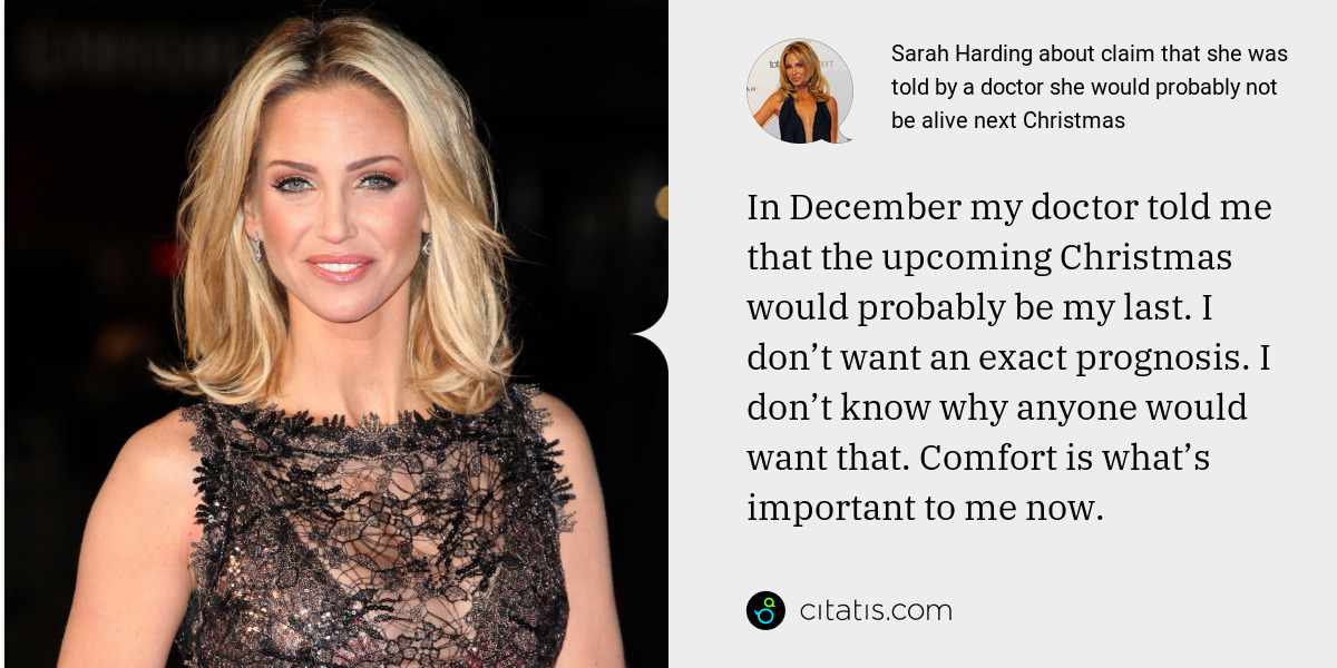 Sarah Harding: In December my doctor told me that the upcoming Christmas would probably be my last. I don’t want an exact prognosis. I don’t know why anyone would want that. Comfort is what’s important to me now.