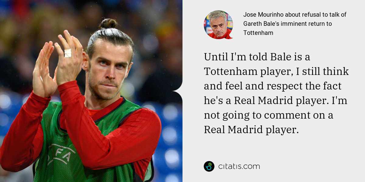 Jose Mourinho: Until I'm told Bale is a Tottenham player, I still think and feel and respect the fact he's a Real Madrid player. I'm not going to comment on a Real Madrid player.