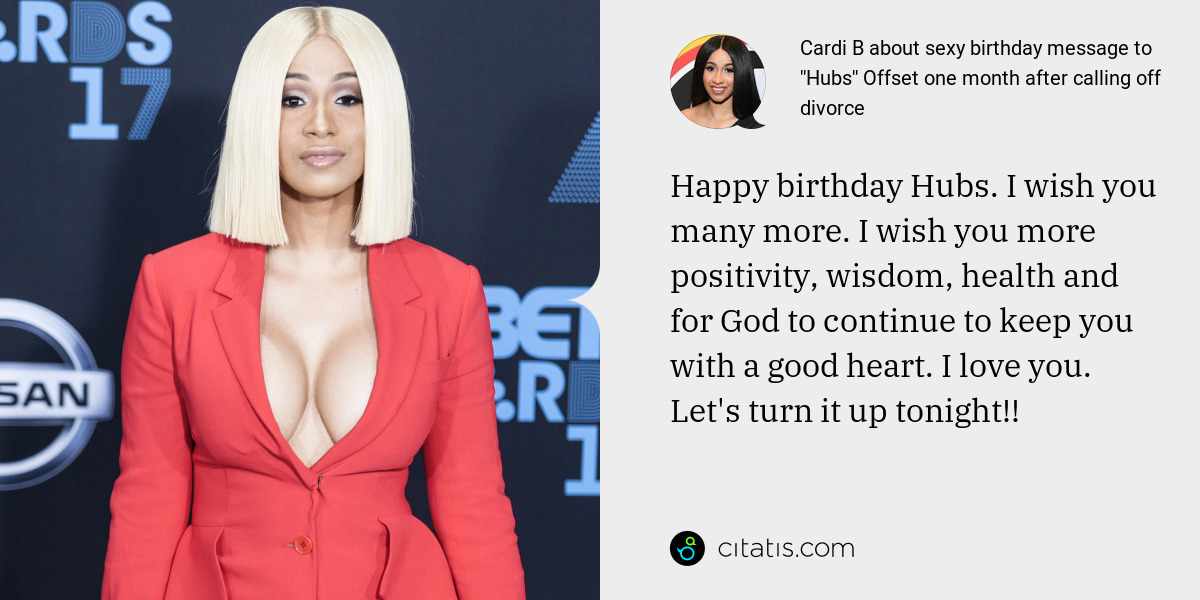 Cardi B: Happy birthday Hubs. I wish you many more. I wish you more positivity, wisdom, health and for God to continue to keep you with a good heart. I love you. Let's turn it up tonight!!