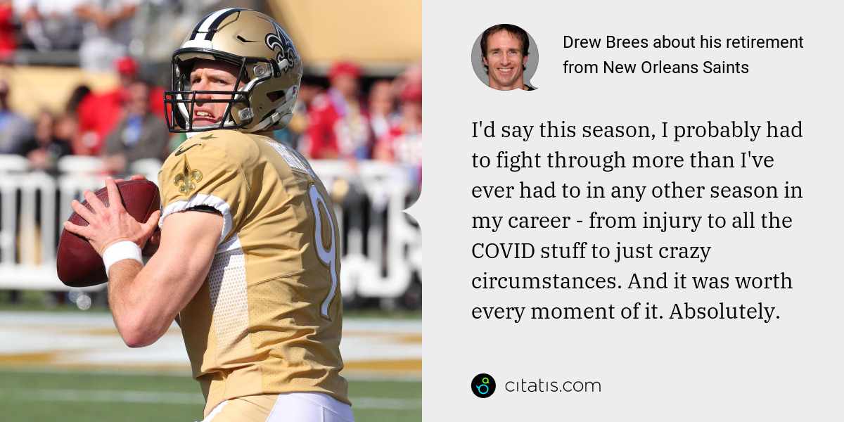 Drew Brees: I'd say this season, I probably had to fight through more than I've ever had to in any other season in my career - from injury to all the COVID stuff to just crazy circumstances. And it was worth every moment of it. Absolutely.