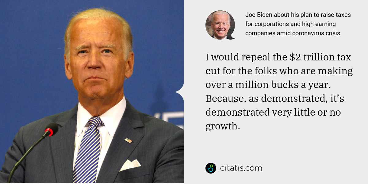 Joe Biden: I would repeal the $2 trillion tax cut for the folks who are making over a million bucks a year. Because, as demonstrated, it’s demonstrated very little or no growth.