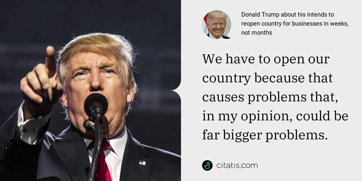 Donald Trump: We have to open our country because that causes problems that, in my opinion, could be far bigger problems.
