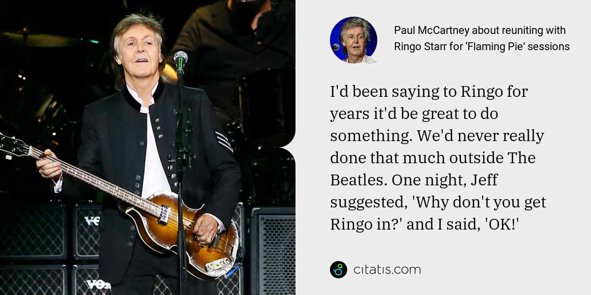 Paul McCartney: I'd been saying to Ringo for years it'd be great to do something. We'd never really done that much outside The Beatles. One night, Jeff suggested, 'Why don't you get Ringo in?' and I said, 'OK!'