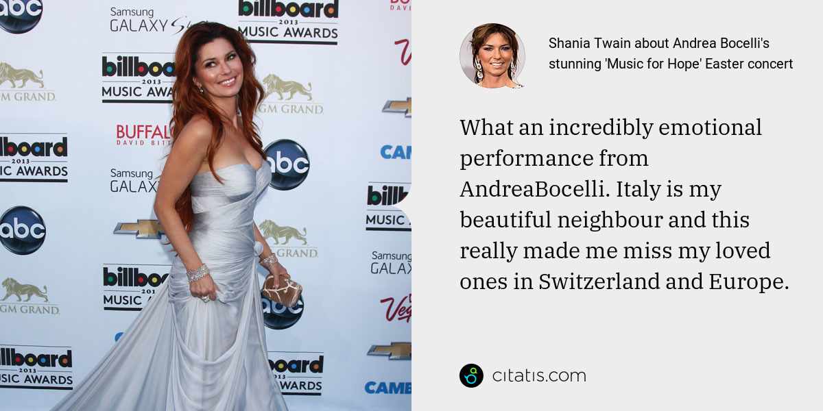 Shania Twain: What an incredibly emotional performance from AndreaBocelli. Italy is my beautiful neighbour and this really made me miss my loved ones in Switzerland and Europe.