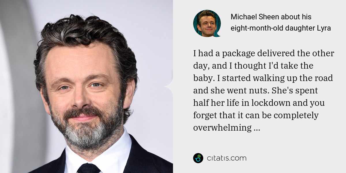 Michael Sheen: I had a package delivered the other day, and I thought I'd take the baby. I started walking up the road and she went nuts. She's spent half her life in lockdown and you forget that it can be completely overwhelming ...