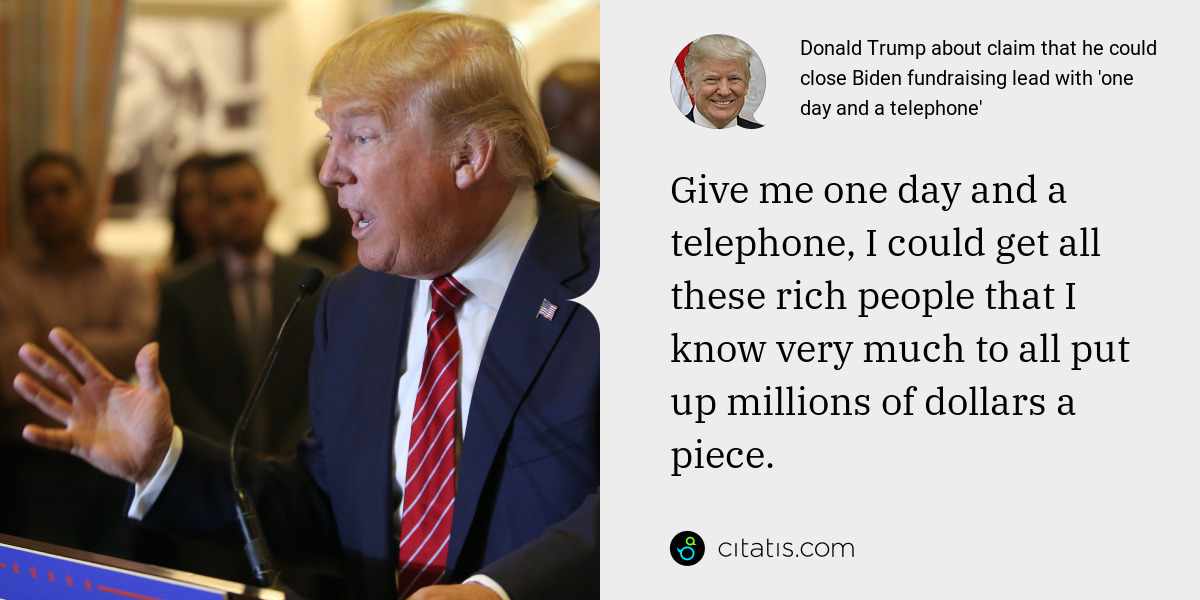Donald Trump: Give me one day and a telephone, I could get all these rich people that I know very much to all put up millions of dollars a piece.