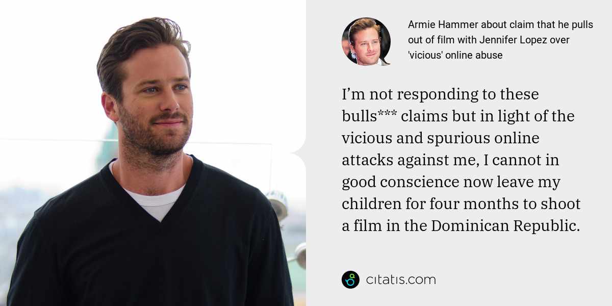 Armie Hammer: I’m not responding to these bulls*** claims but in light of the vicious and spurious online attacks against me, I cannot in good conscience now leave my children for four months to shoot a film in the Dominican Republic.