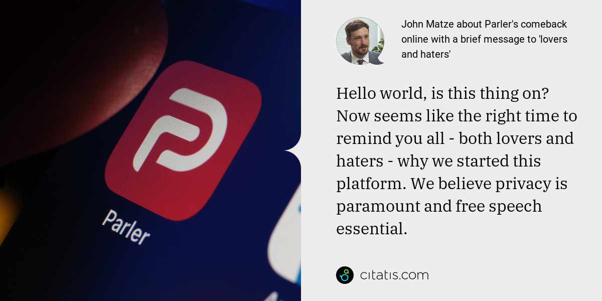 John Matze: Hello world, is this thing on? Now seems like the right time to remind you all - both lovers and haters - why we started this platform. We believe privacy is paramount and free speech essential.