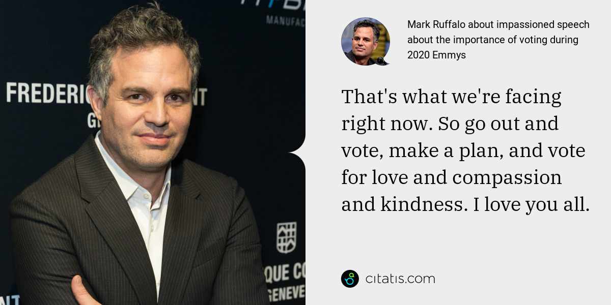 Mark Ruffalo: That's what we're facing right now. So go out and vote, make a plan, and vote for love and compassion and kindness. I love you all.