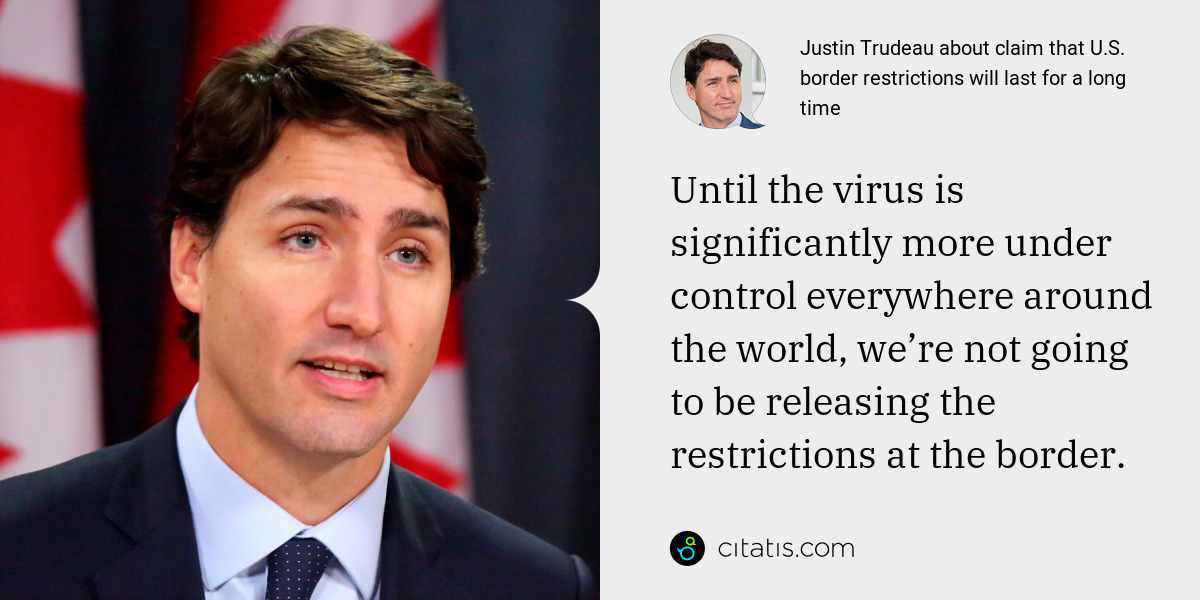 Justin Trudeau: Until the virus is significantly more under control everywhere around the world, we’re not going to be releasing the restrictions at the border.