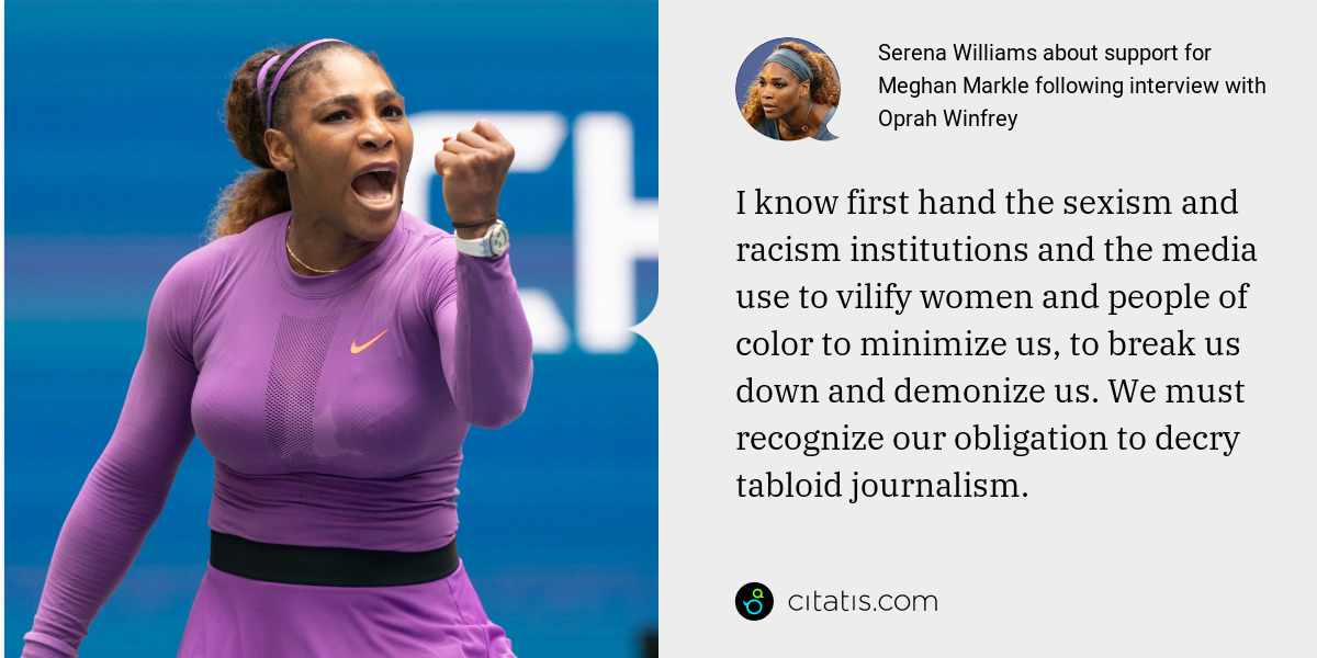 Serena Williams: I know first hand the sexism and racism institutions and the media use to vilify women and people of color to minimize us, to break us down and demonize us. We must recognize our obligation to decry tabloid journalism.