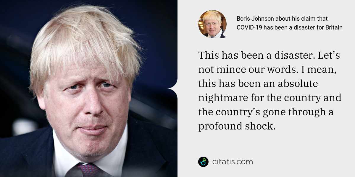 Boris Johnson: This has been a disaster. Let’s not mince our words. I mean, this has been an absolute nightmare for the country and the country’s gone through a profound shock.