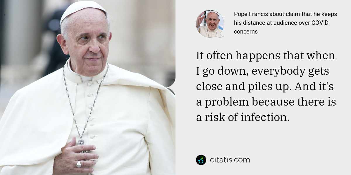 Pope Francis: It often happens that when I go down, everybody gets close and piles up. And it's a problem because there is a risk of infection.