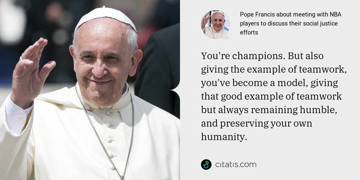 Pope Francis: You're champions. But also giving the example of teamwork, you've become a model, giving that good example of teamwork but always remaining humble, and preserving your own humanity.