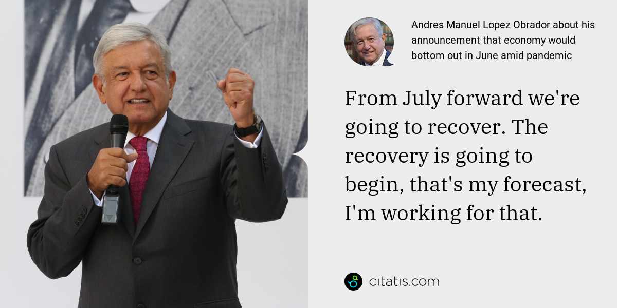 Andres Manuel Lopez Obrador: From July forward we're going to recover. The recovery is going to begin, that's my forecast, I'm working for that.