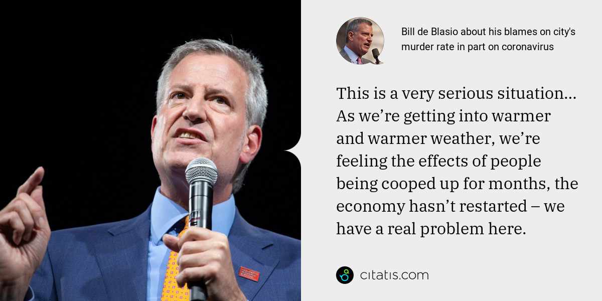 Bill de Blasio: This is a very serious situation… As we’re getting into warmer and warmer weather, we’re feeling the effects of people being cooped up for months, the economy hasn’t restarted – we have a real problem here.