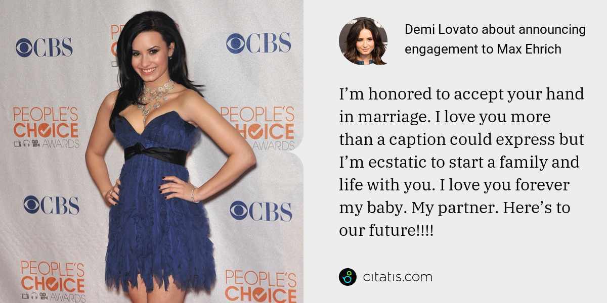 Demi Lovato: I’m honored to accept your hand in marriage. I love you more than a caption could express but I’m ecstatic to start a family and life with you. I love you forever my baby. My partner. Here’s to our future!!!!