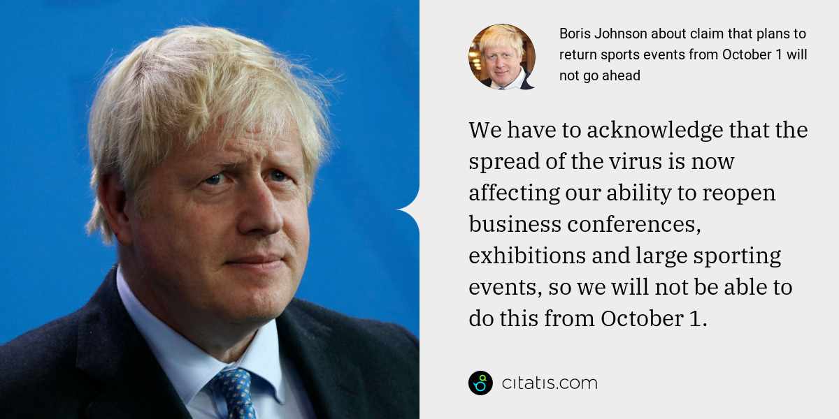 Boris Johnson: We have to acknowledge that the spread of the virus is now affecting our ability to reopen business conferences, exhibitions and large sporting events, so we will not be able to do this from October 1.