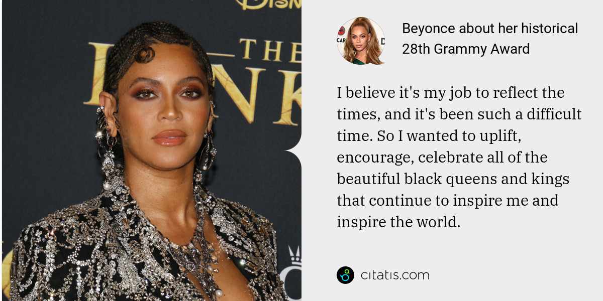 Beyonce: I believe it's my job to reflect the times, and it's been such a difficult time. So I wanted to uplift, encourage, celebrate all of the beautiful black queens and kings that continue to inspire me and inspire the world.