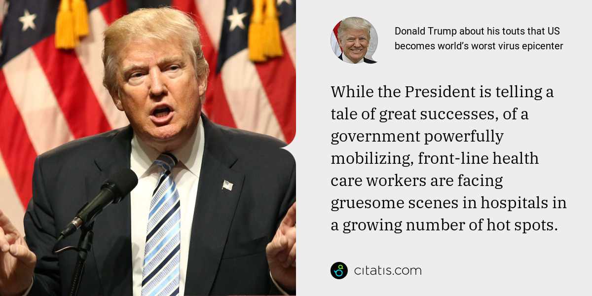 Donald Trump: While the President is telling a tale of great successes, of a government powerfully mobilizing, front-line health care workers are facing gruesome scenes in hospitals in a growing number of hot spots.