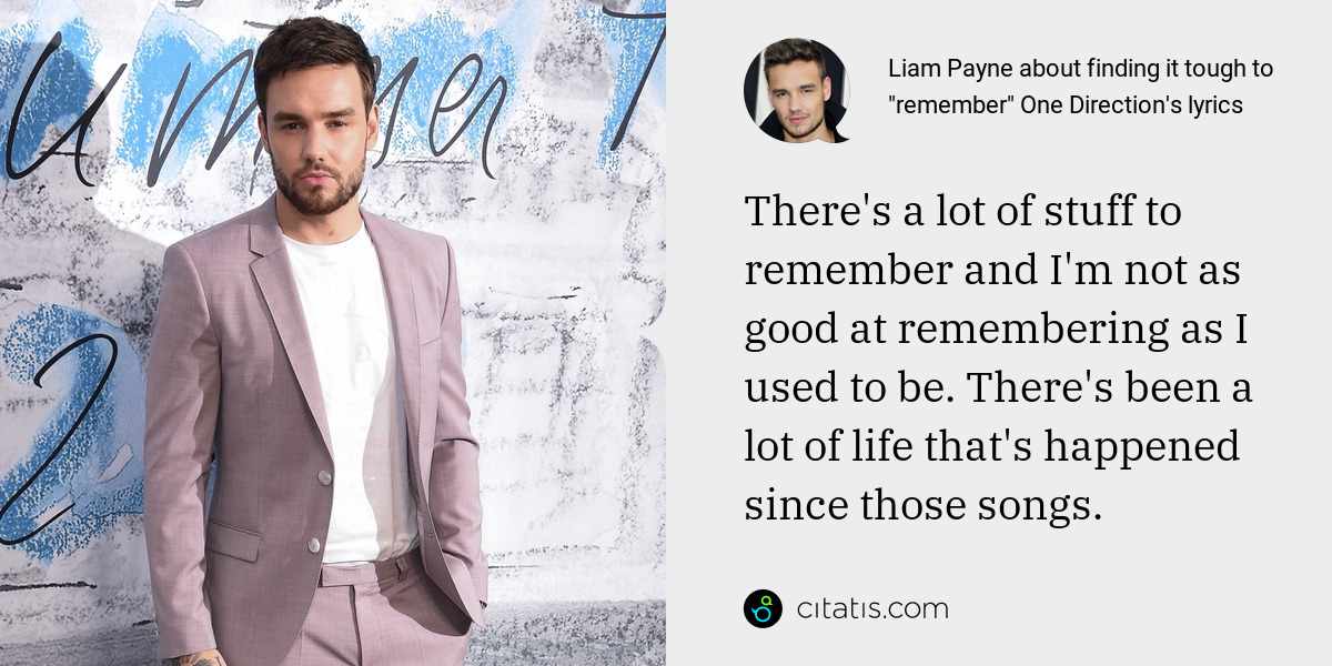 Liam Payne: There's a lot of stuff to remember and I'm not as good at remembering as I used to be. There's been a lot of life that's happened since those songs.