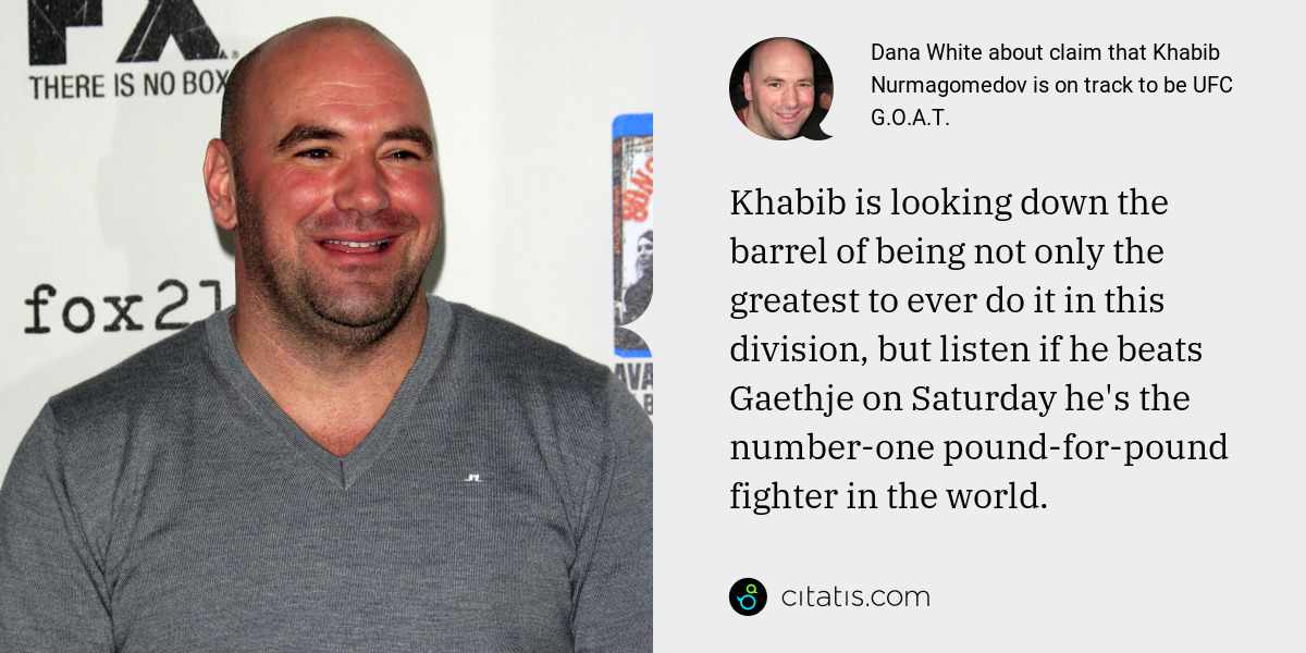 Dana White: Khabib is looking down the barrel of being not only the greatest to ever do it in this division, but listen if he beats Gaethje on Saturday he's the number-one pound-for-pound fighter in the world.