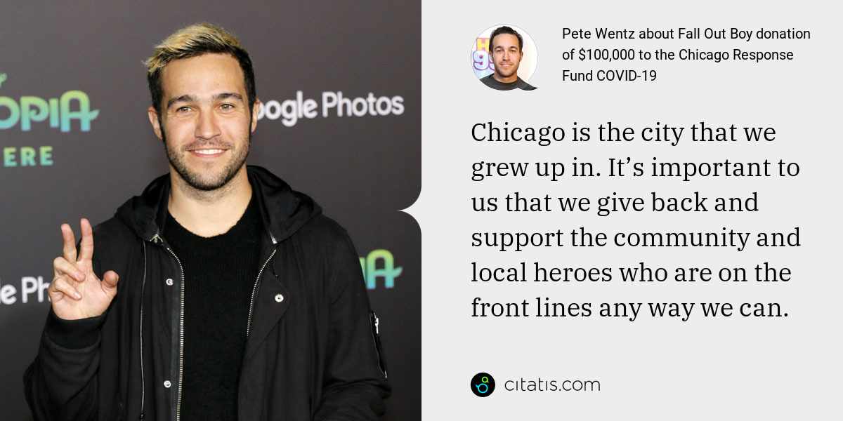 Pete Wentz: Chicago is the city that we grew up in. It’s important to us that we give back and support the community and local heroes who are on the front lines any way we can.