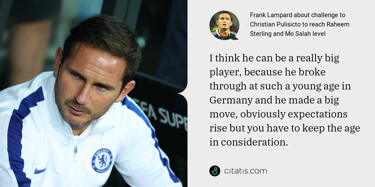 Frank Lampard: I think he can be a really big player, because he broke through at such a young age in Germany and he made a big move, obviously expectations rise but you have to keep the age in consideration.