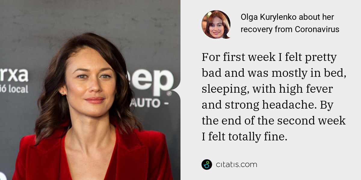 Olga Kurylenko: For first week I felt pretty bad and was mostly in bed, sleeping, with high fever and strong headache. By the end of the second week I felt totally fine.