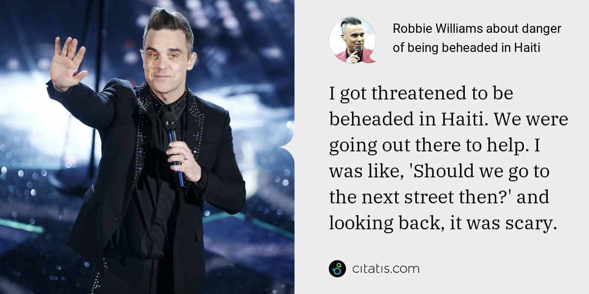 Robbie Williams: I got threatened to be beheaded in Haiti. We were going out there to help. I was like, 'Should we go to the next street then?' and looking back, it was scary.