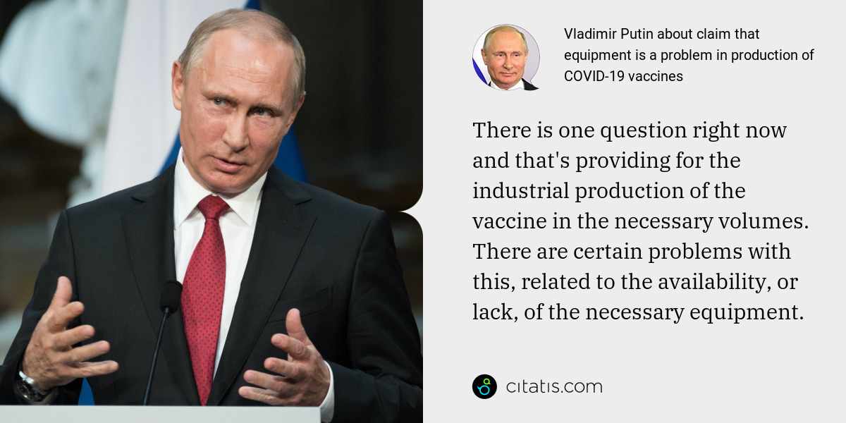 Vladimir Putin: There is one question right now and that's providing for the industrial production of the vaccine in the necessary volumes. There are certain problems with this, related to the availability, or lack, of the necessary equipment.