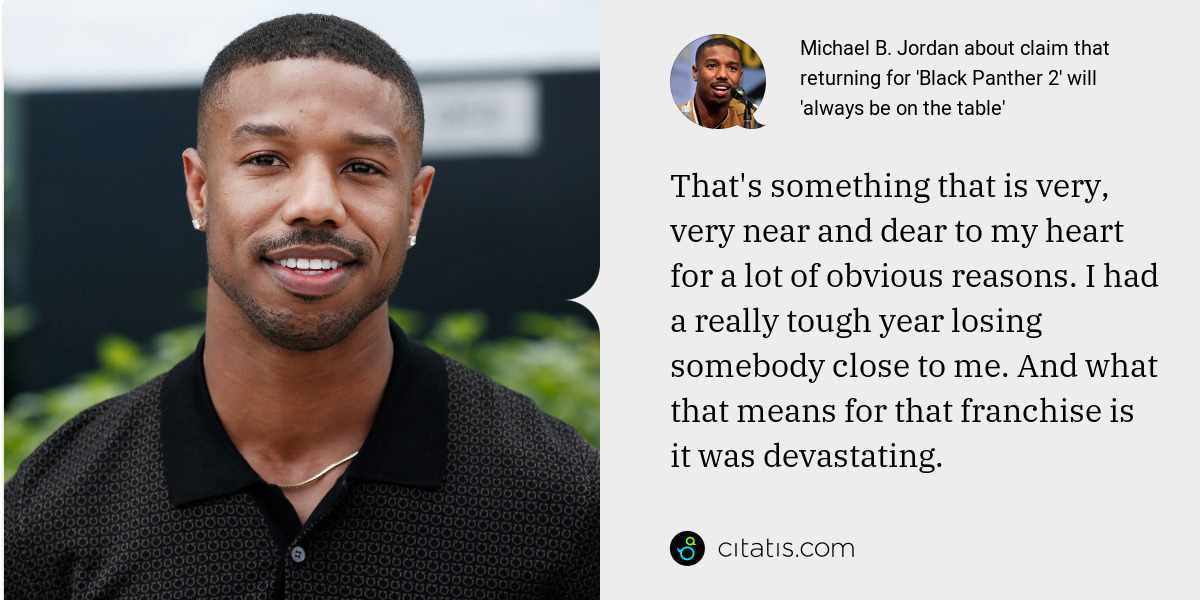 Michael B. Jordan: That's something that is very, very near and dear to my heart for a lot of obvious reasons. I had a really tough year losing somebody close to me. And what that means for that franchise is it was devastating.