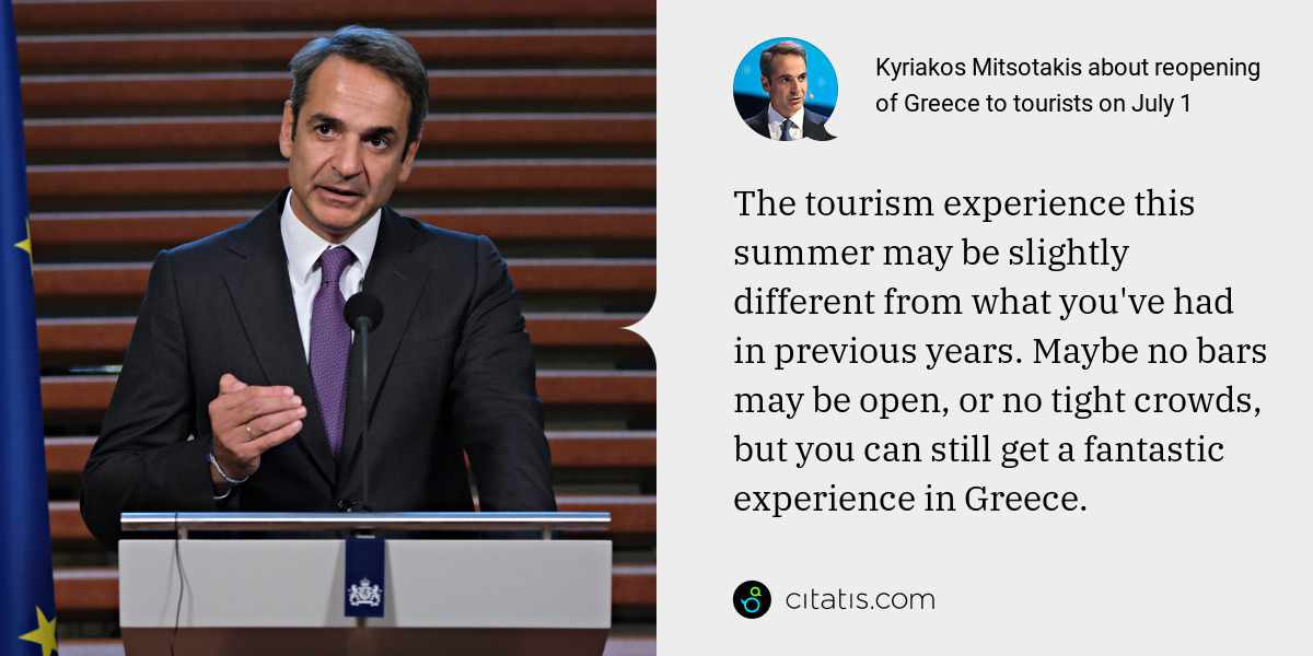Kyriakos Mitsotakis: The tourism experience this summer may be slightly different from what you've had in previous years. Maybe no bars may be open, or no tight crowds, but you can still get a fantastic experience in Greece.